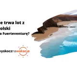 Ile się leci na Wyspy Kanaryjskie? Sprawdź, ile trwa lot z Polski na Fuerteventurę i zaplanuj wymarzone wakacje.